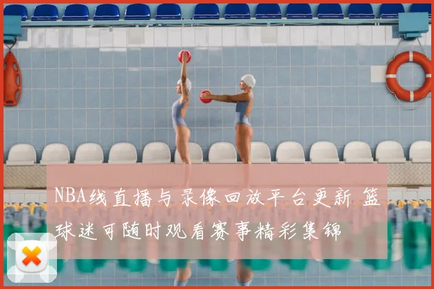 NBA线直播与录像回放平台更新 篮球迷可随时观看赛事精彩集锦