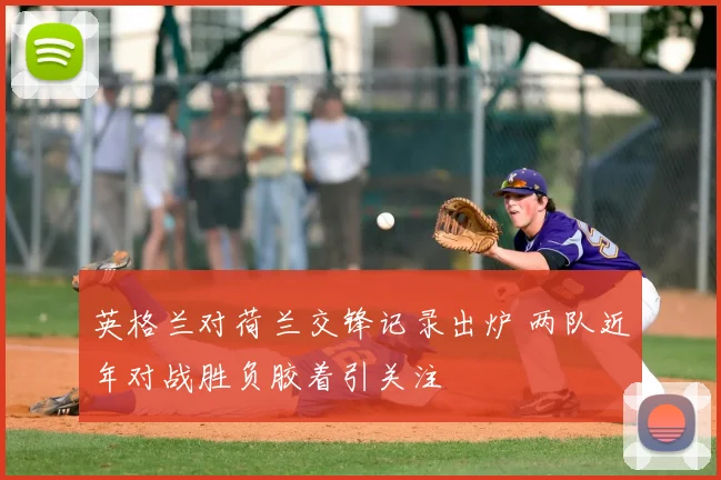 英格兰对荷兰交锋记录出炉 两队近年对战胜负胶着引关注