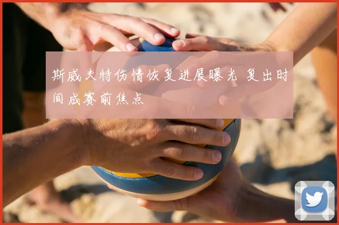 斯威夫特伤情恢复进展曝光 复出时间成赛前焦点