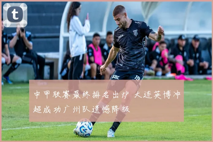 中甲联赛最终排名出炉 大连英博冲超成功广州队遗憾降级