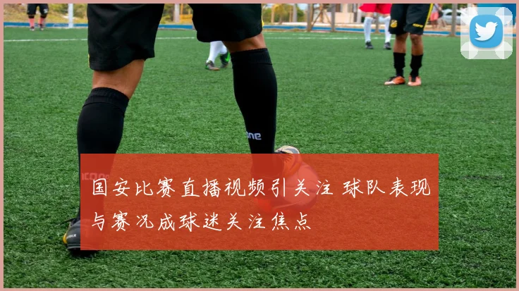 国安比赛直播视频引关注 球队表现与赛况成球迷关注焦点