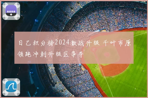 日乙积分榜2024激战升级 千叶市原领跑冲刺升级区争夺