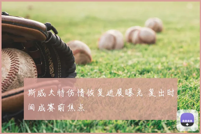 斯威夫特伤情恢复进展曝光 复出时间成赛前焦点