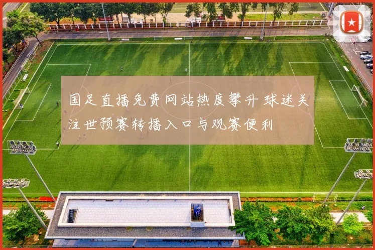 国足直播免费网站热度攀升 球迷关注世预赛转播入口与观赛便利