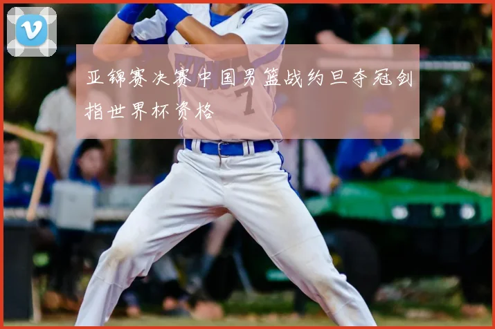 亚锦赛决赛中国男篮战约旦夺冠剑指世界杯资格