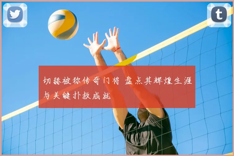 切赫被称传奇门将 盘点其辉煌生涯与关键扑救成就