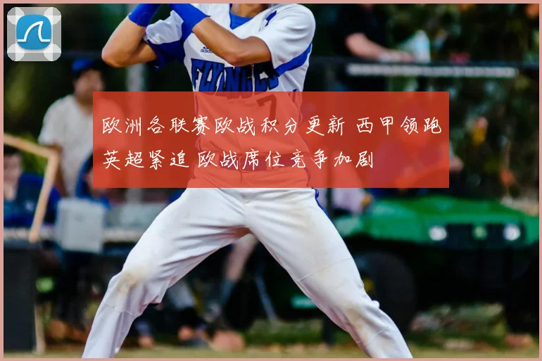 欧洲各联赛欧战积分更新 西甲领跑英超紧追 欧战席位竞争加剧