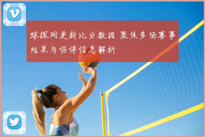 球探网更新比分数据 聚焦多场赛事结果与伤停信息解析