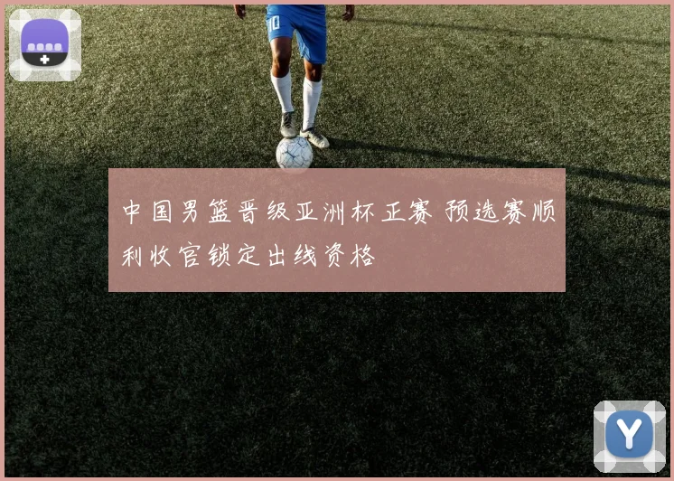 中国男篮晋级亚洲杯正赛 预选赛顺利收官锁定出线资格