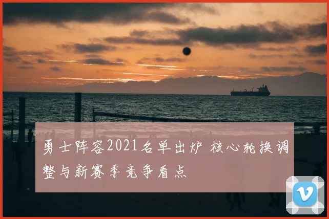 勇士阵容2021名单出炉 核心轮换调整与新赛季竞争看点