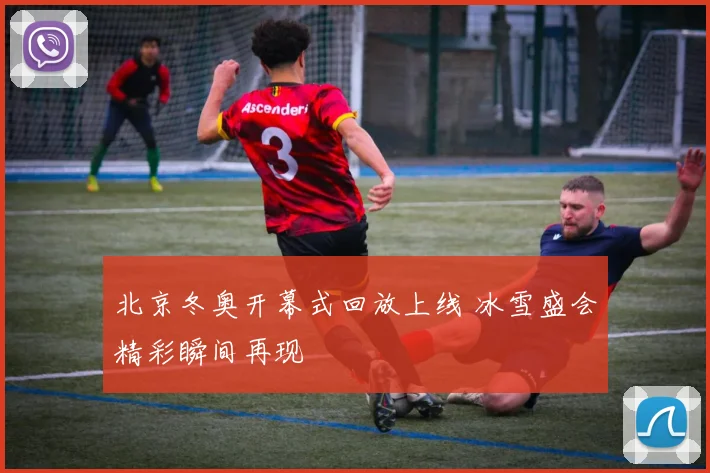 北京冬奥开幕式回放上线 冰雪盛会精彩瞬间再现