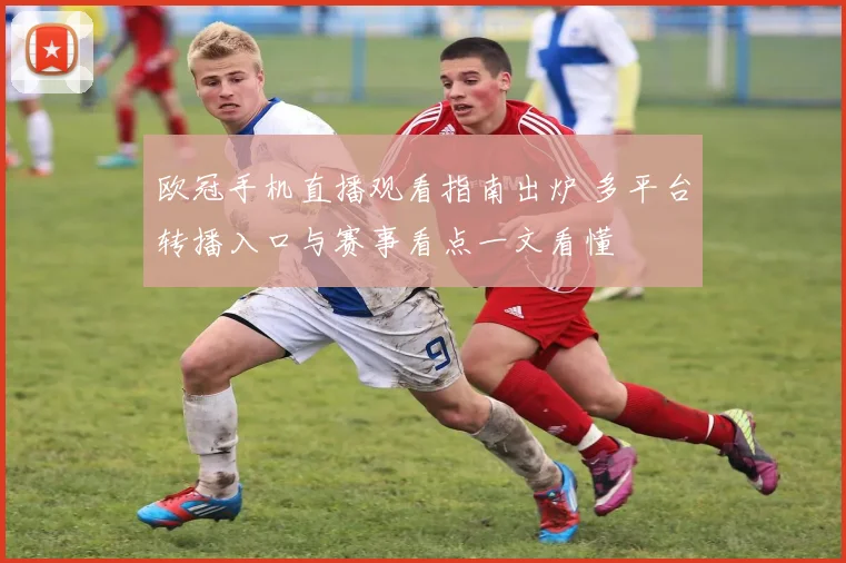 欧冠手机直播观看指南出炉 多平台转播入口与赛事看点一文看懂