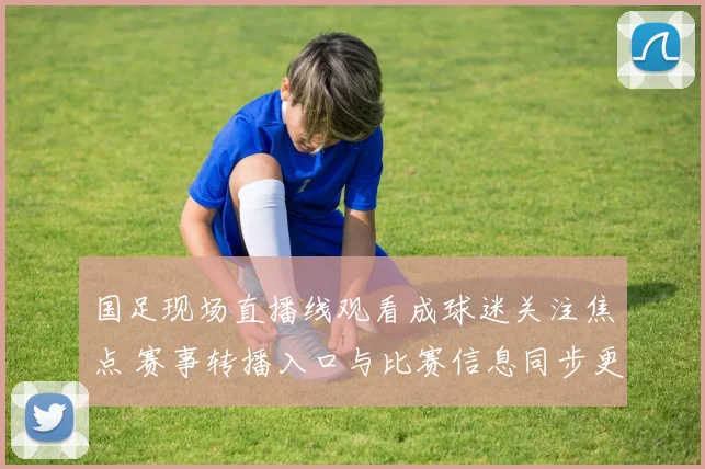 国足现场直播线观看成球迷关注焦点 赛事转播入口与比赛信息同步更新
