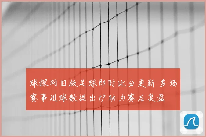 球探网旧版足球即时比分更新 多场赛事进球数据出炉助力赛后复盘