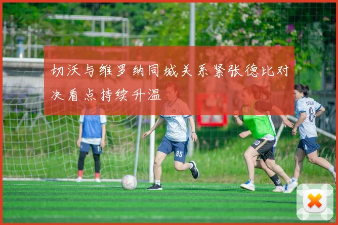 切沃与维罗纳同城关系紧张德比对决看点持续升温