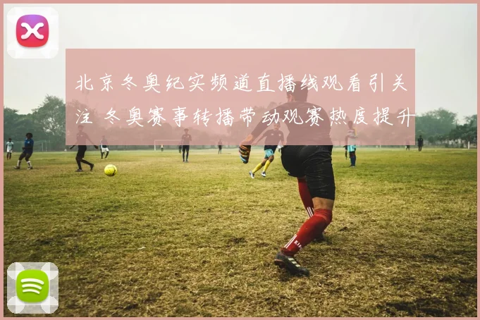 北京冬奥纪实频道直播线观看引关注 冬奥赛事转播带动观赛热度提升