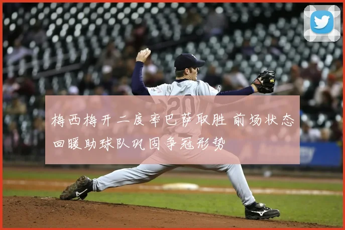 梅西梅开二度率巴萨取胜 前场状态回暖助球队巩固争冠形势