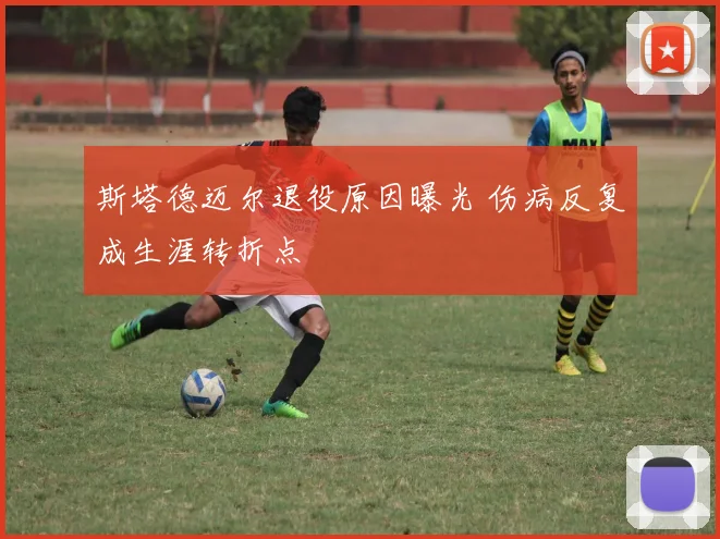 斯塔德迈尔退役原因曝光 伤病反复成生涯转折点