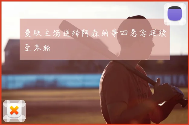 曼联主场逆转阿森纳争四悬念延续至末轮