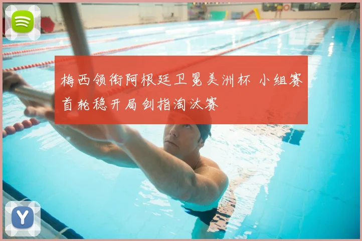 梅西领衔阿根廷卫冕美洲杯 小组赛首轮稳开局剑指淘汰赛