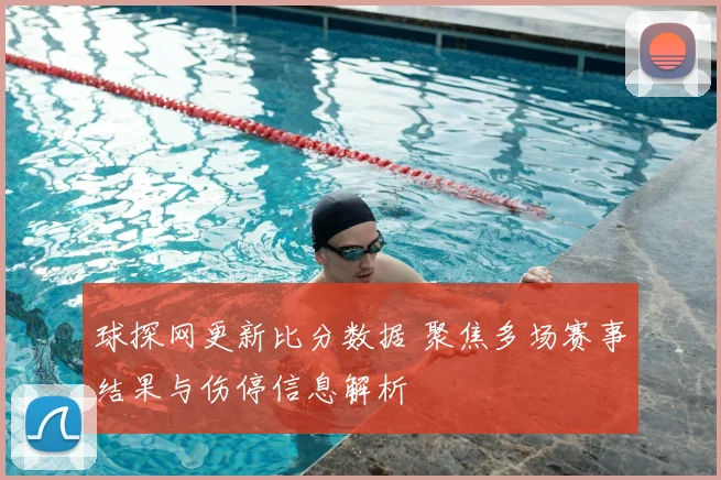球探网更新比分数据 聚焦多场赛事结果与伤停信息解析