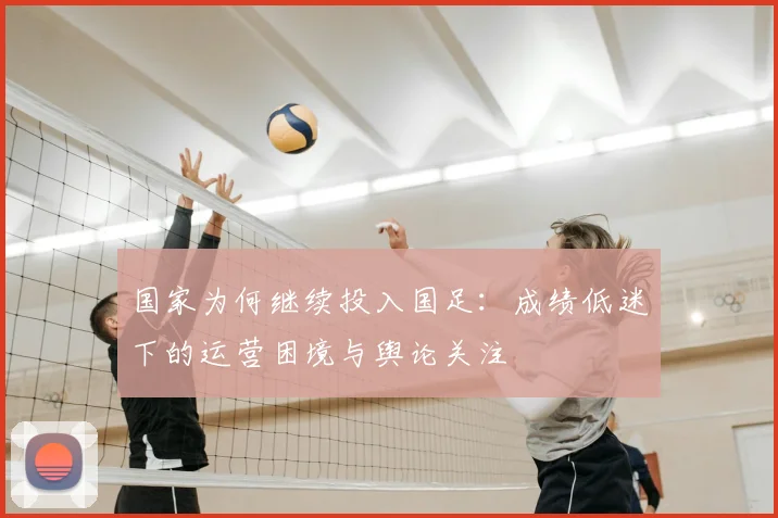 国家为何继续投入国足：成绩低迷下的运营困境与舆论关注