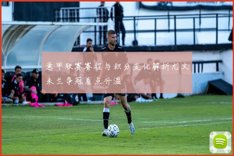 意甲联赛赛程与积分变化解析尤文米兰争冠看点升温