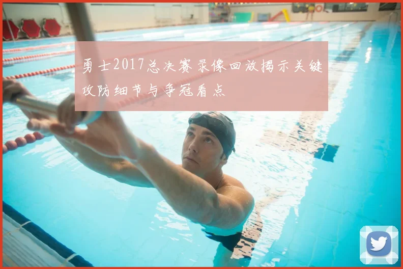 勇士2017总决赛录像回放揭示关键攻防细节与争冠看点