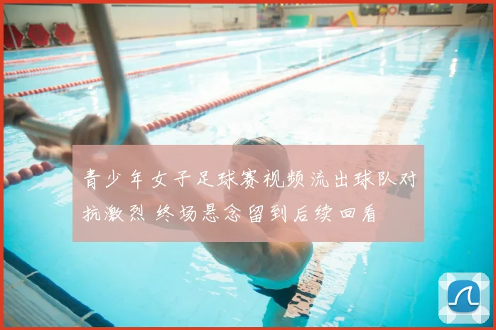 青少年女子足球赛视频流出球队对抗激烈 终场悬念留到后续回看