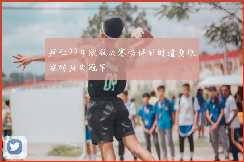 拜仁99年欧冠决赛伤停补时遭曼联逆转痛失冠军
