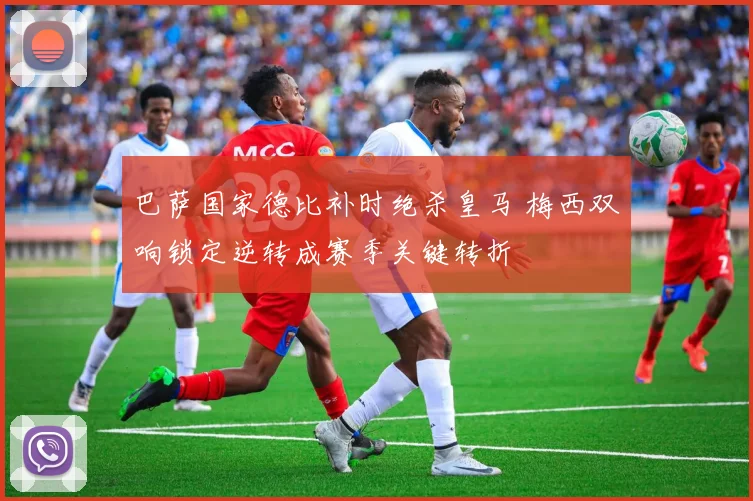 巴萨国家德比补时绝杀皇马 梅西双响锁定逆转成赛季关键转折