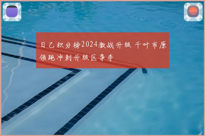 日乙积分榜2024激战升级 千叶市原领跑冲刺升级区争夺
