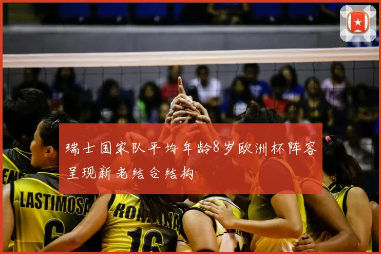 瑞士国家队平均年龄8岁欧洲杯阵容呈现新老结合结构