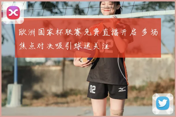 欧洲国家杯联赛免费直播开启 多场焦点对决吸引球迷关注