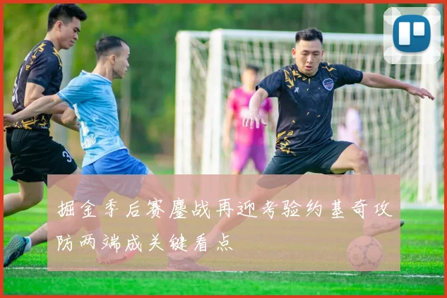 掘金季后赛鏖战再迎考验约基奇攻防两端成关键看点