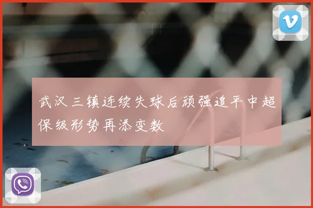 武汉三镇连续失球后顽强追平中超保级形势再添变数