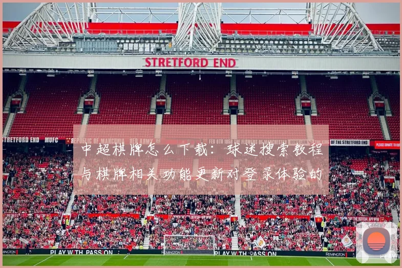 中超棋牌怎么下载：球迷搜索教程与棋牌相关功能更新对登录体验的影响