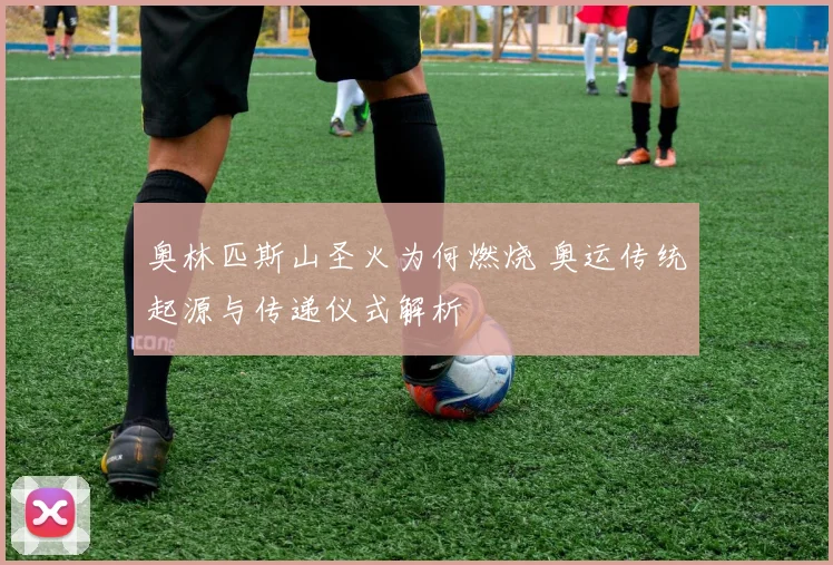 奥林匹斯山圣火为何燃烧 奥运传统起源与传递仪式解析