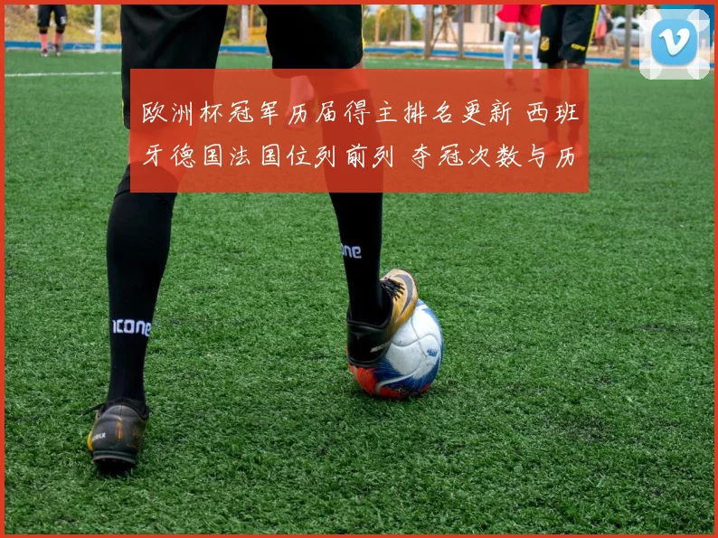 欧洲杯冠军历届得主排名更新 西班牙德国法国位列前列 夺冠次数与历史地位一览