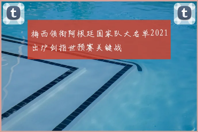 梅西领衔阿根廷国家队大名单2021出炉剑指世预赛关键战