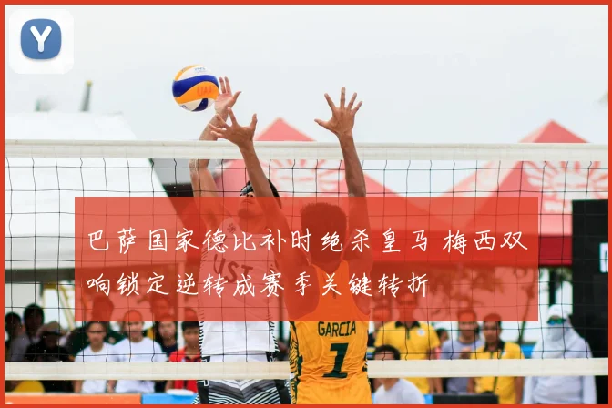 巴萨国家德比补时绝杀皇马 梅西双响锁定逆转成赛季关键转折