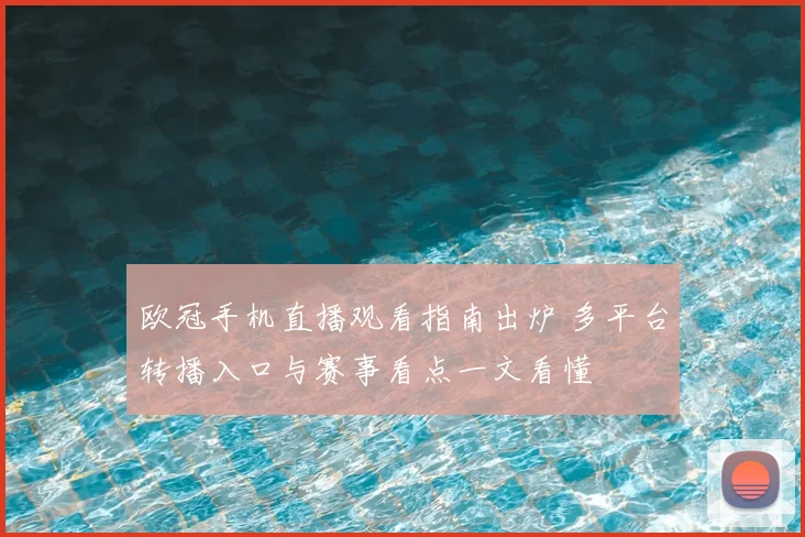 欧冠手机直播观看指南出炉 多平台转播入口与赛事看点一文看懂