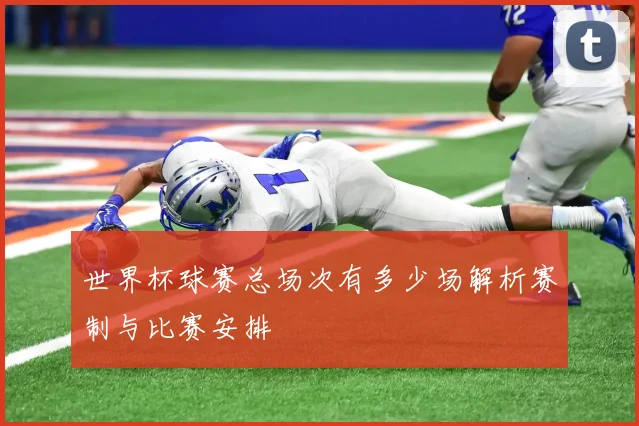 世界杯球赛总场次有多少场解析赛制与比赛安排
