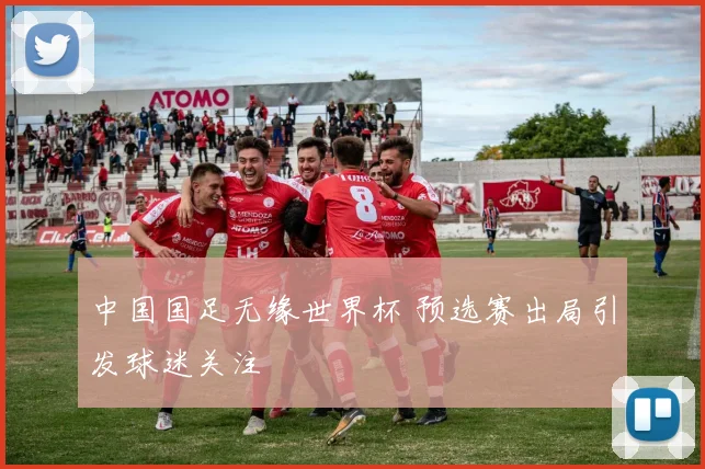 中国国足无缘世界杯 预选赛出局引发球迷关注