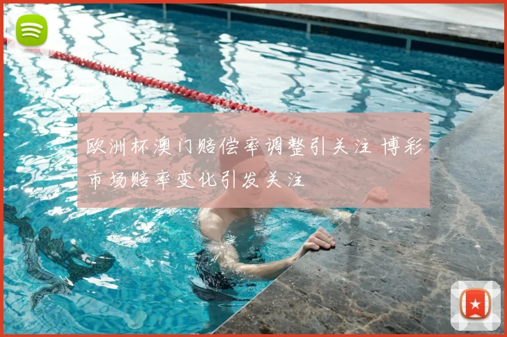 欧洲杯澳门赔偿率调整引关注 博彩市场赔率变化引发关注