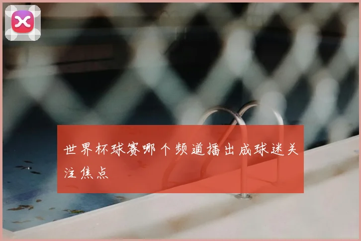 世界杯球赛哪个频道播出成球迷关注焦点