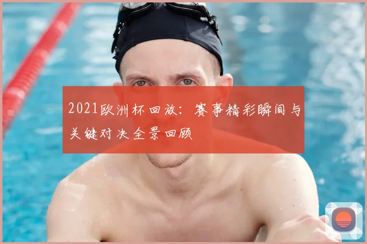 2021欧洲杯回放：赛事精彩瞬间与关键对决全景回顾