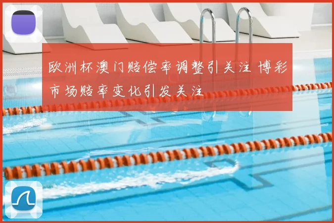 欧洲杯澳门赔偿率调整引关注 博彩市场赔率变化引发关注